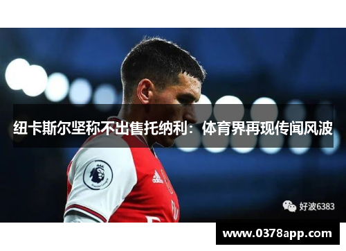 纽卡斯尔坚称不出售托纳利：体育界再现传闻风波